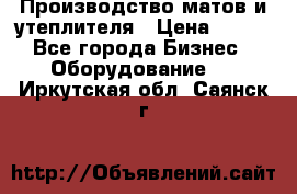 	Производство матов и утеплителя › Цена ­ 100 - Все города Бизнес » Оборудование   . Иркутская обл.,Саянск г.